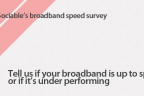 Tell us if your broadband is up to speed or if it’s under performing
